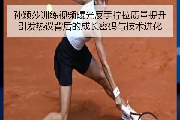 孙颖莎训练视频曝光反手拧拉质量提升引发热议背后的成长密码与技术进化