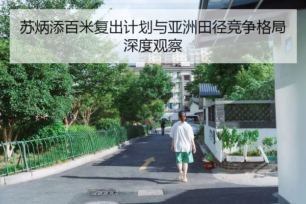 苏炳添百米复出计划与亚洲田径竞争格局深度观察
