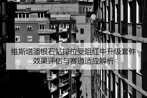 维斯塔潘银石站排位受阻红牛升级套件效果评估与赛道适应解析