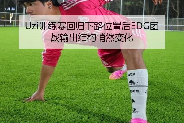 Uzi训练赛回归下路位置后EDG团战输出结构悄然变化