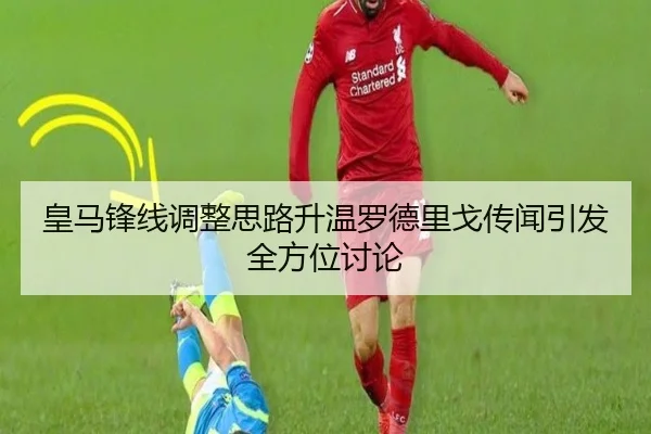 皇马锋线调整思路升温罗德里戈传闻引发全方位讨论